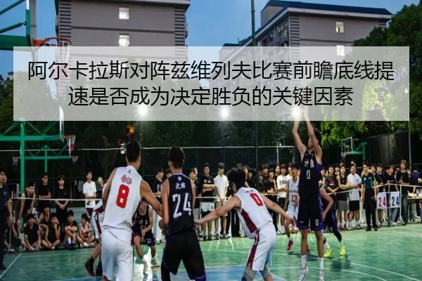 阿尔卡拉斯对阵兹维列夫比赛前瞻底线提速是否成为决定胜负的关键因素