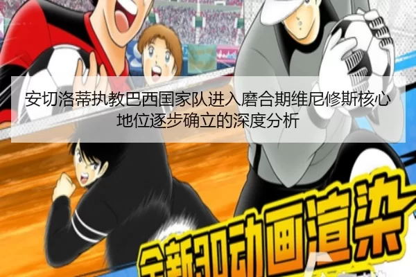 安切洛蒂执教巴西国家队进入磨合期维尼修斯核心地位逐步确立的深度分析